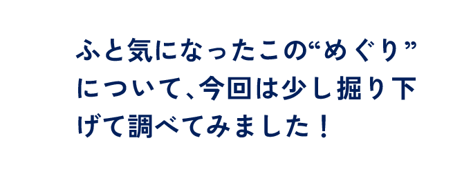 ふと気になったこの”めぐり”について、今回は少し掘り下げて調べてみました！